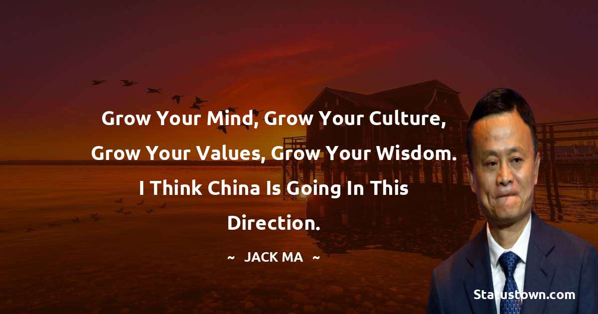 Jack Ma Quotes - Grow Your Mind, Grow Your Culture, Grow Your Values, Grow Your Wisdom. I Think China Is Going In This Direction.