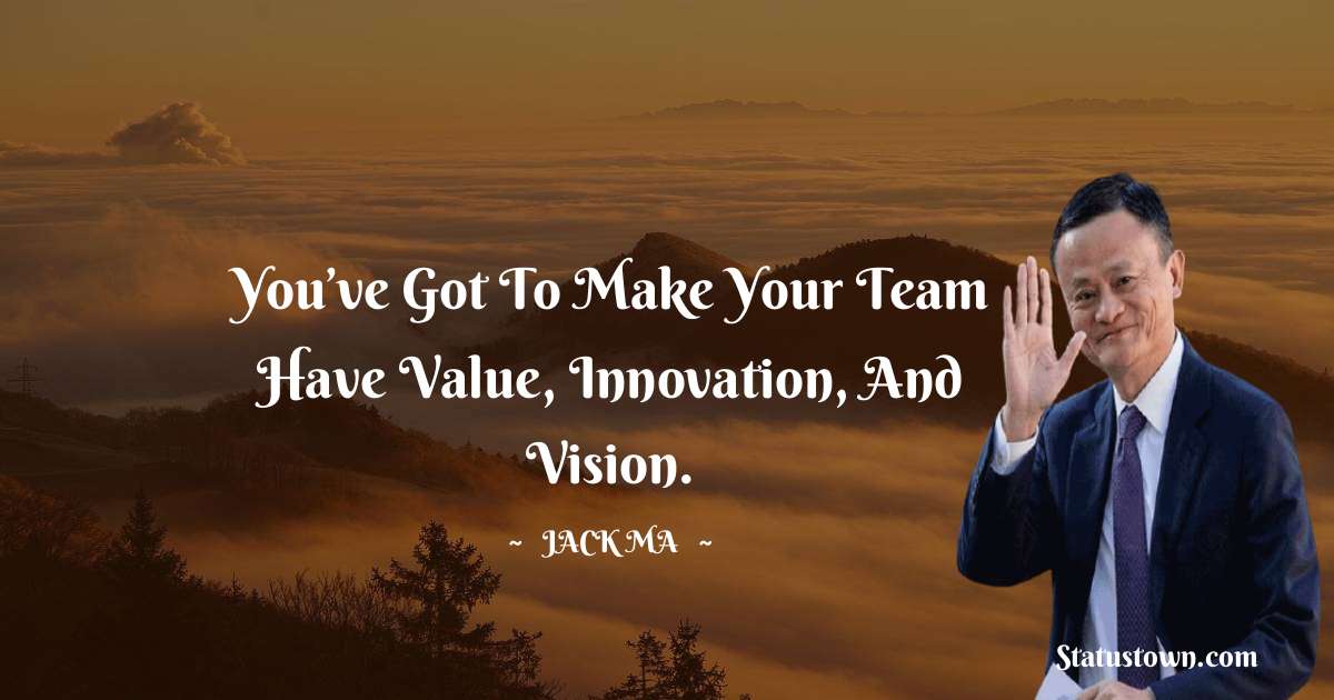 You’ve Got To Make Your Team Have Value, Innovation, And Vision. - Jack Ma quotes