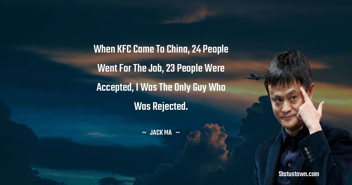 Jack Ma Quotes - When KFC Came To China, 24 People Went For The Job, 23 People Were Accepted, I Was The Only Guy Who Was Rejected.