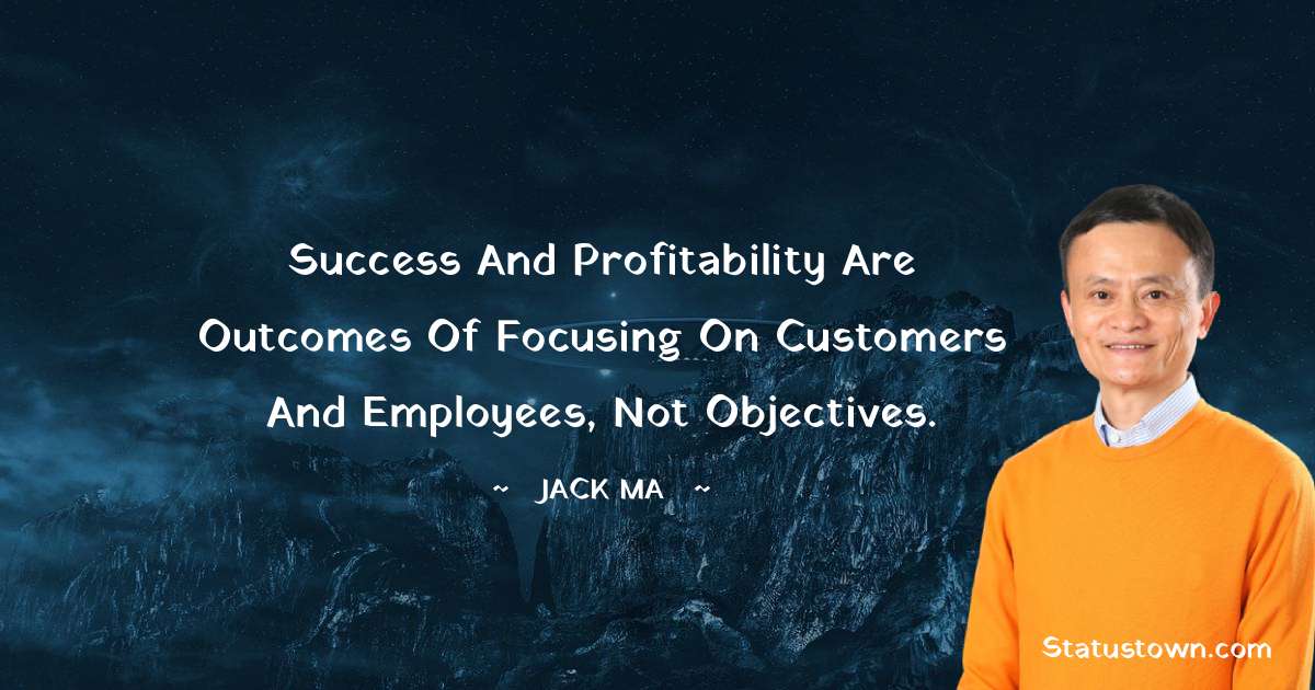 Success And Profitability Are Outcomes Of Focusing On Customers And Employees, Not Objectives. - Jack Ma quotes
