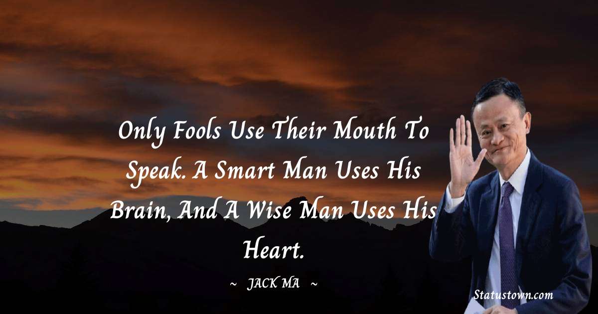 Jack Ma Quotes - Only Fools Use Their Mouth To Speak. A Smart Man Uses His Brain, And A Wise Man Uses His Heart.