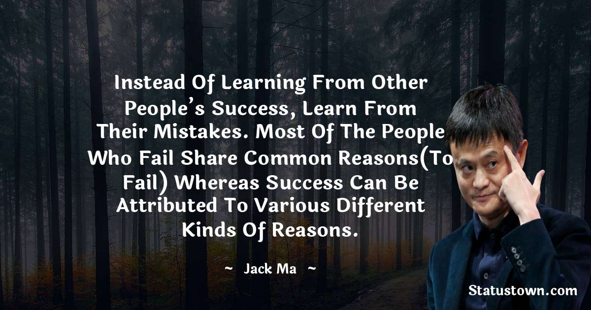 Instead Of Learning From Other People’s Success, Learn From Their Mistakes. Most Of The People Who Fail Share Common Reasons(To Fail) Whereas Success Can Be Attributed To Various Different Kinds Of Reasons. - Jack Ma quotes