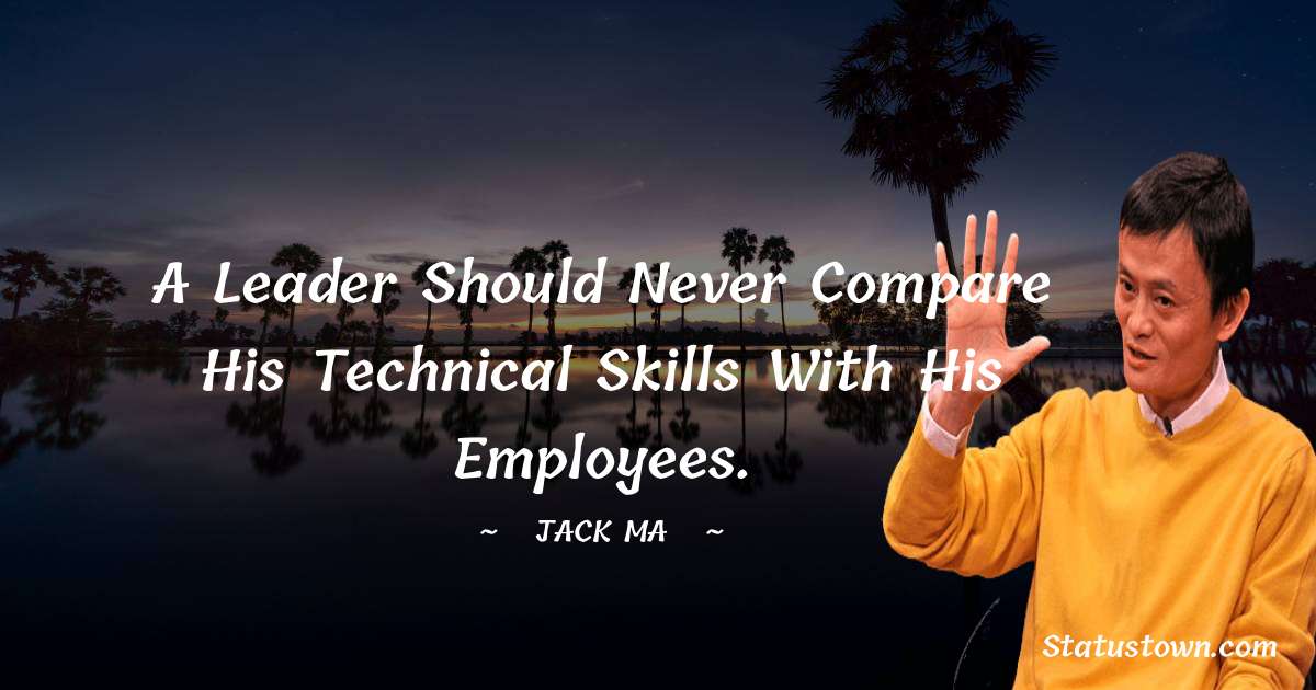 Jack Ma Quotes - A Leader Should Never Compare His Technical Skills With His Employees.