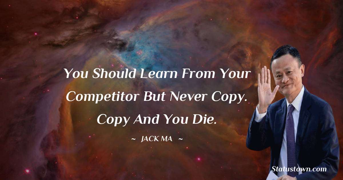 Jack Ma Quotes - You Should Learn From Your Competitor But Never Copy. Copy And You Die.