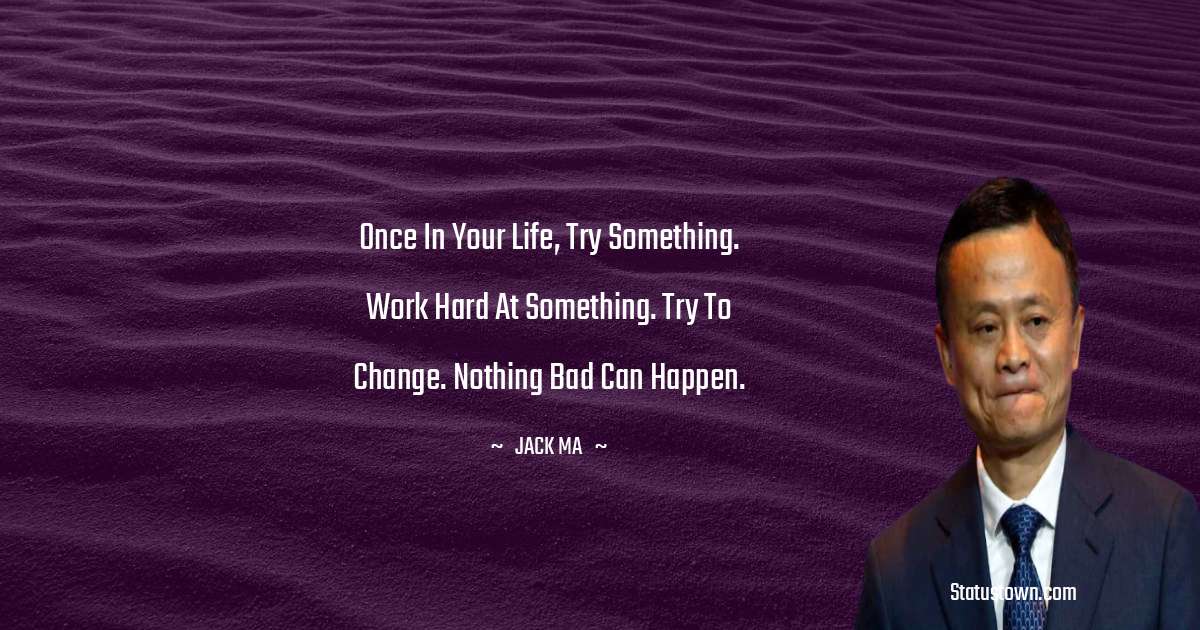 Jack Ma Quotes - Once In Your Life, Try Something. Work Hard At Something. Try To Change. Nothing Bad Can Happen.