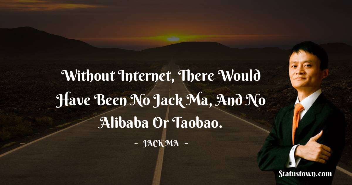 Without internet, there would have been no Jack Ma, and no Alibaba or Taobao. - Jack Ma quotes