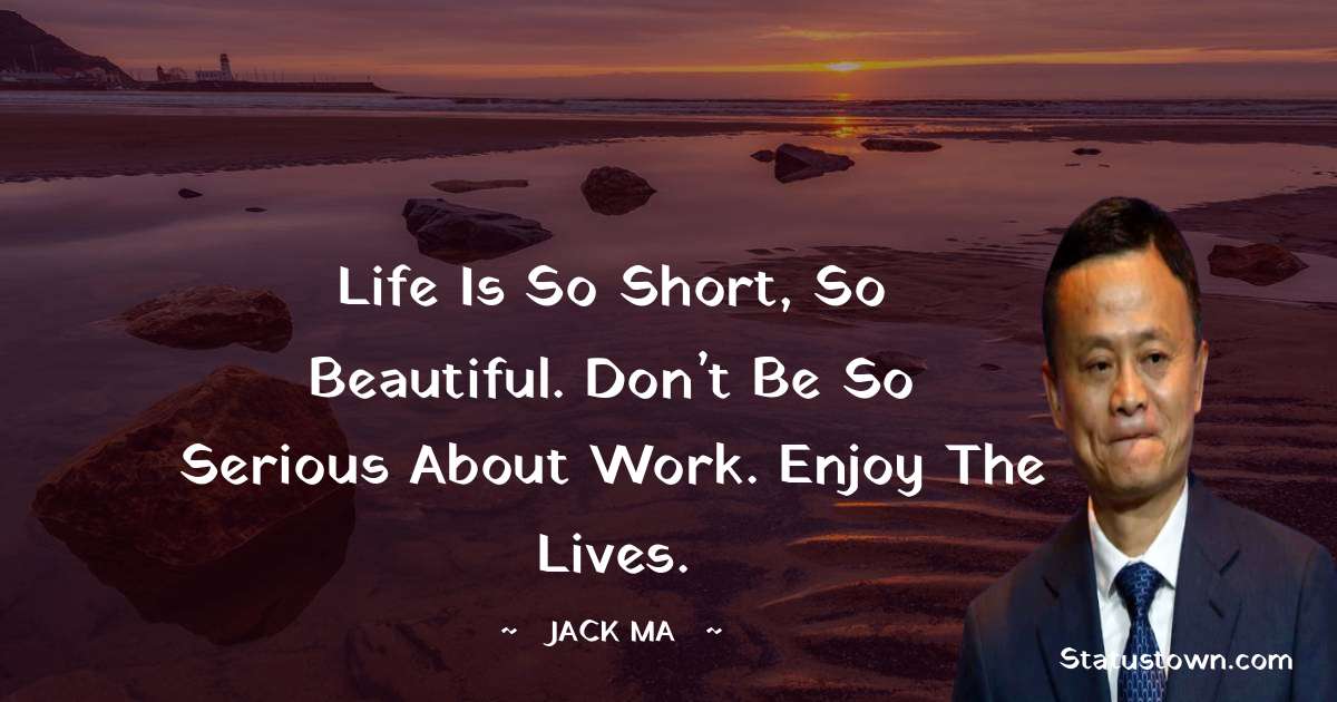 Life is so short, so beautiful. Don’t be so serious about work. Enjoy the lives. - Jack Ma quotes