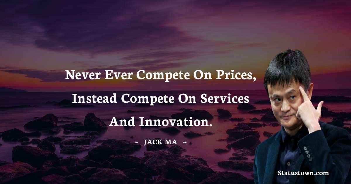 Never ever compete on prices, instead compete on services and innovation. - Jack Ma quotes