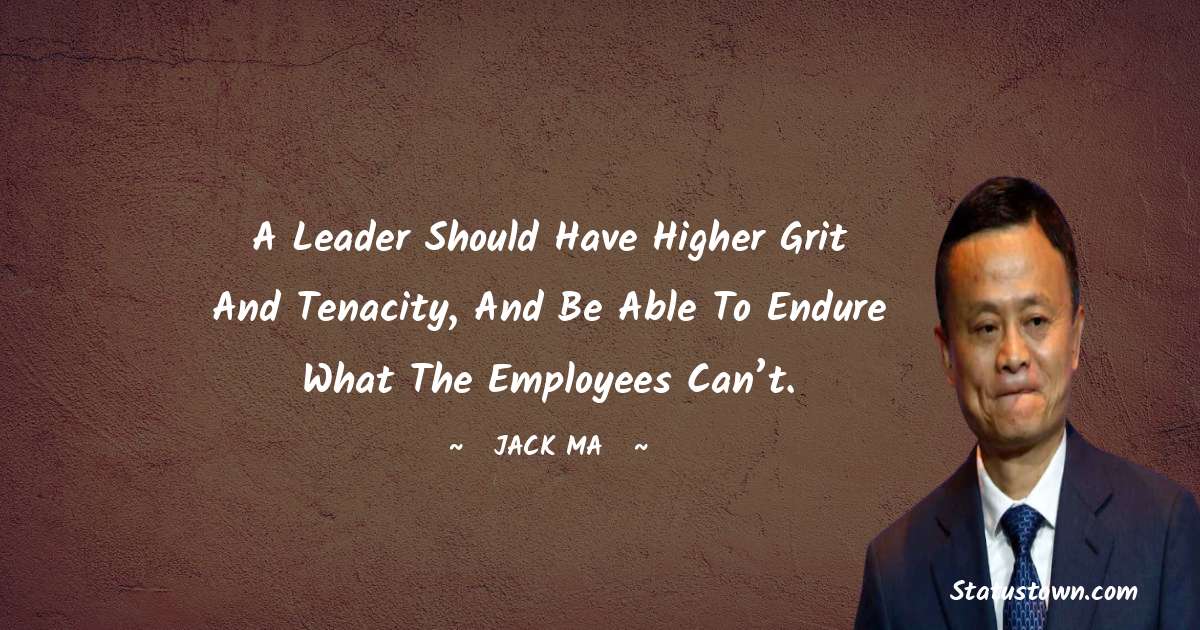 Jack Ma Quotes - A leader should have higher grit and tenacity, and be able to endure what the employees can’t.
