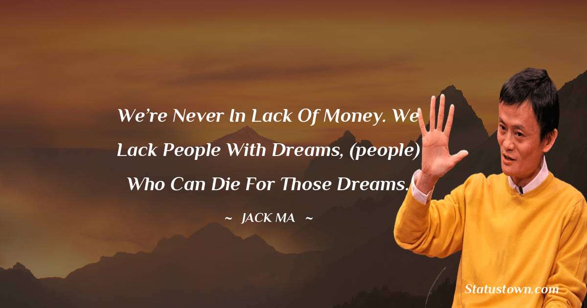 We’re never in lack of money. We lack people with dreams, (people) who can die for those dreams. - Jack Ma quotes