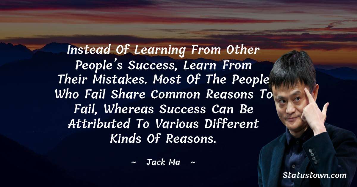 Jack Ma Quotes - Instead of learning from other people’s success, learn from their mistakes. Most of the people who fail share common reasons to fail, whereas success can be attributed to various different kinds of reasons.