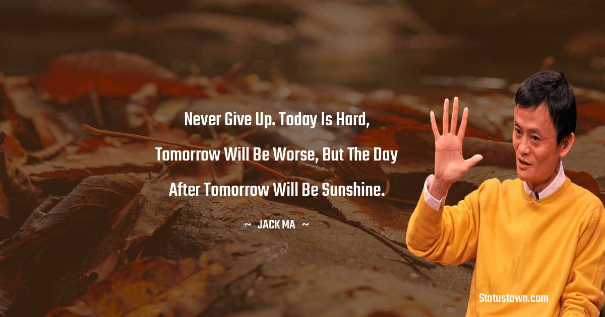 Jack Ma Quotes - Never give up. Today is hard, tomorrow will be worse, but the day after tomorrow will be sunshine.