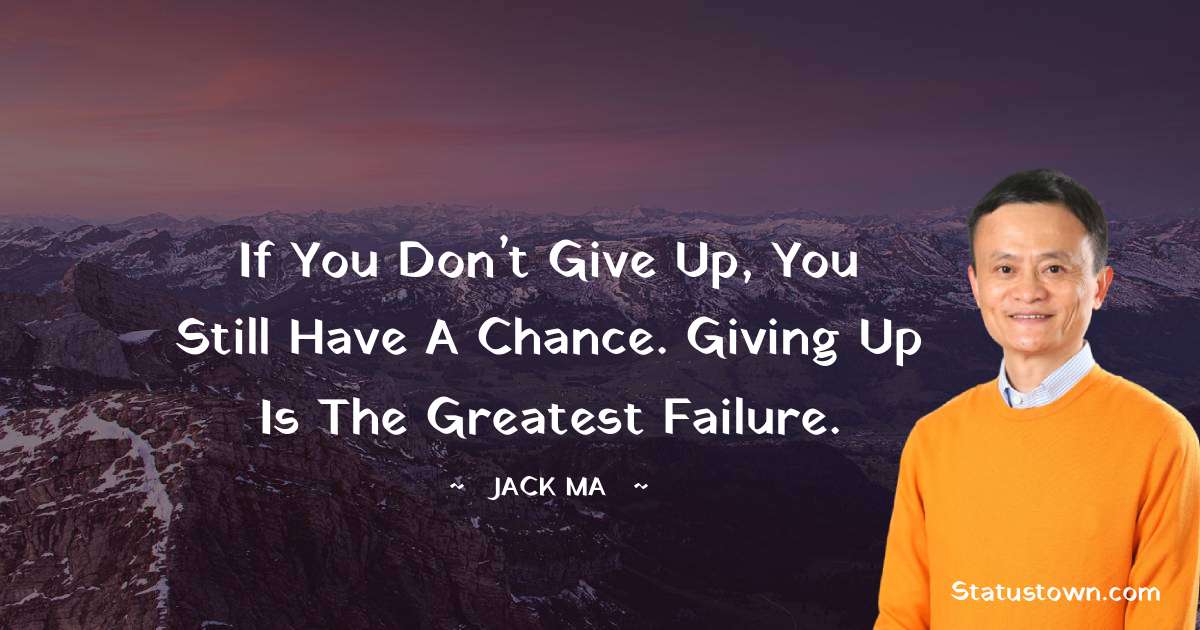 Jack Ma Quotes - If you don’t give up, you still have a chance. Giving up is the greatest failure.