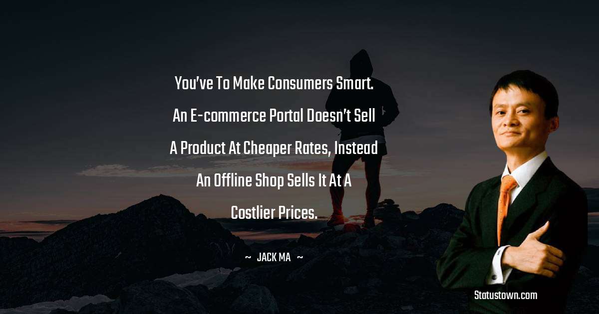 Jack Ma Quotes - You’ve to make consumers smart. An e-commerce portal doesn’t sell a product at cheaper rates, instead an offline shop sells it at a costlier prices.