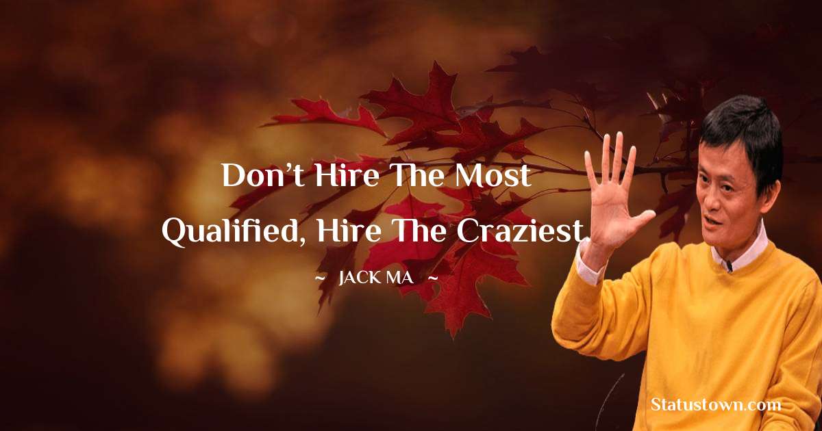 Jack Ma Quotes - Don’t hire the most qualified, hire the craziest.