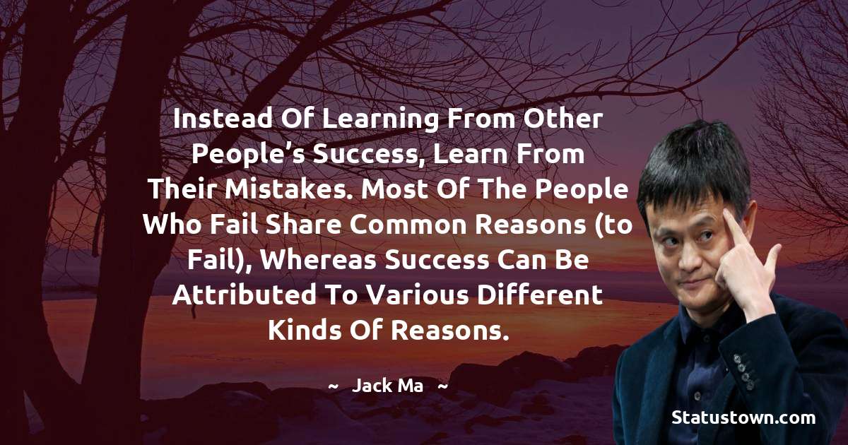 Jack Ma Quotes - Instead of learning from other people’s success, learn from their mistakes. Most of the people who fail share common reasons (to fail), whereas success can be attributed to various different kinds of reasons.