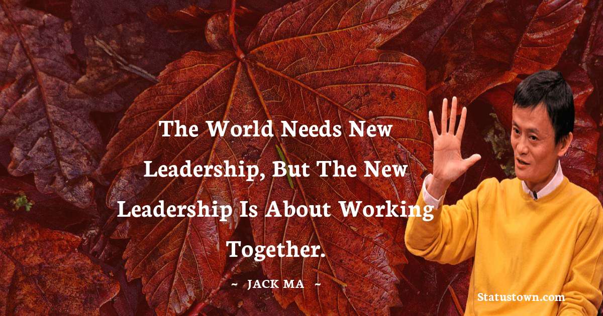 The world needs new leadership, but the new leadership is about working together. - Jack Ma quotes