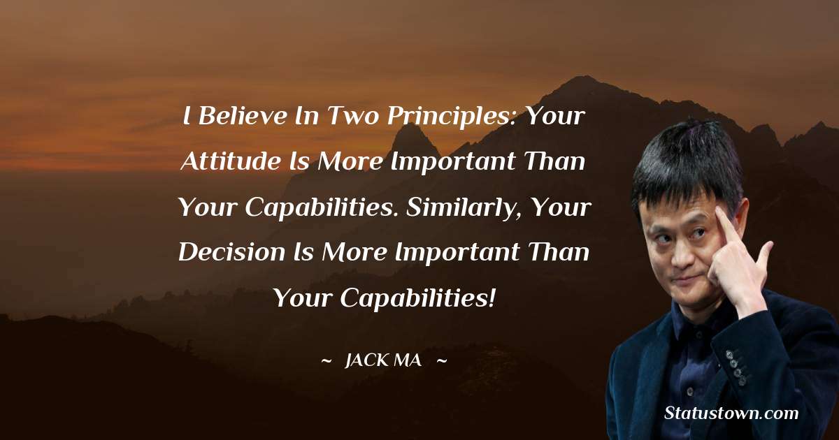 Jack Ma Quotes - I believe in two principles: Your attitude is more important than your capabilities. Similarly, your decision is more important than your capabilities!