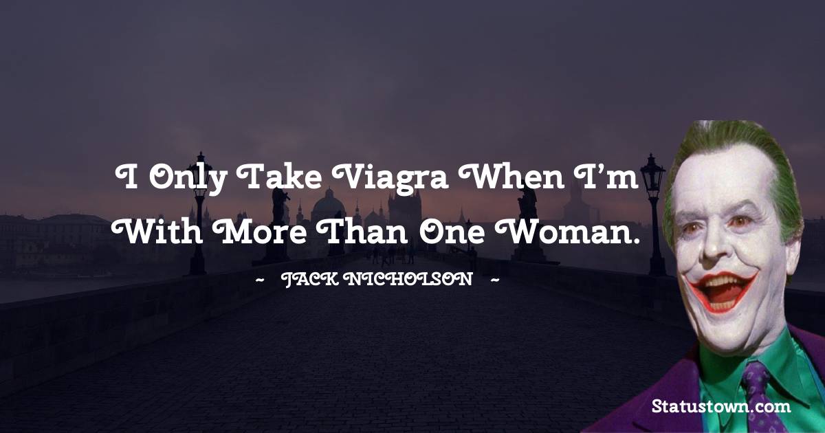 Jack Nicholson Quotes - I only take Viagra when I’m with more than one woman.