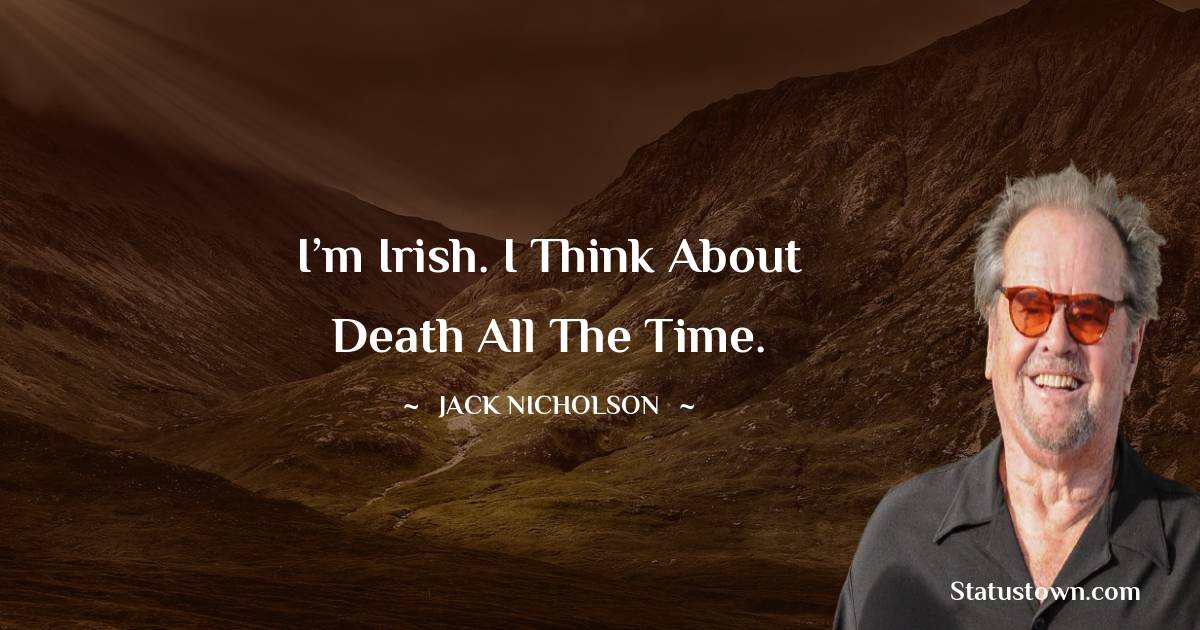Jack Nicholson Quotes - I’m Irish. I think about death all the time.