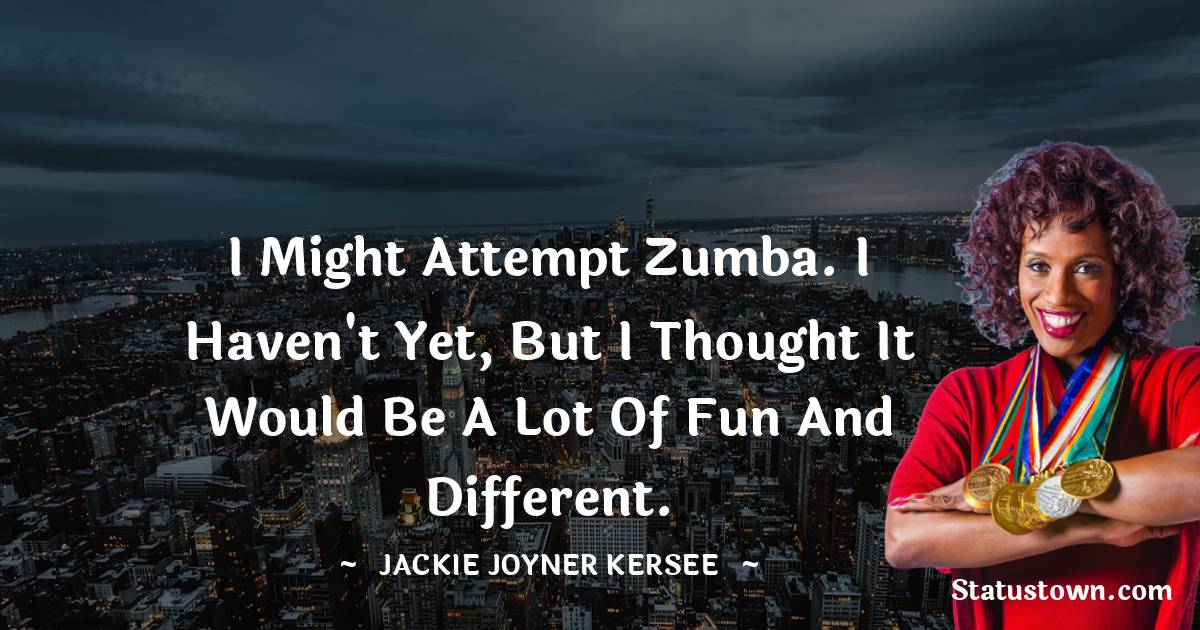 I might attempt Zumba. I haven't yet, but I thought it would be a lot of fun and different. - Jackie Joyner-Kersee quotes