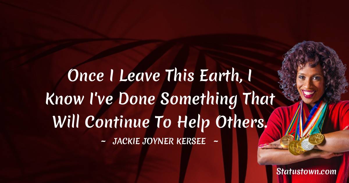Once I leave this earth, I know I've done something that will continue to help others. - Jackie Joyner-Kersee quotes