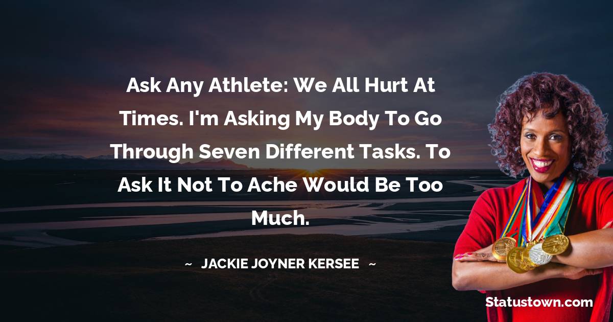 Ask any athlete: We all hurt at times. I'm asking my body to go through seven different tasks. To ask it not to ache would be too much. - Jackie Joyner-Kersee quotes
