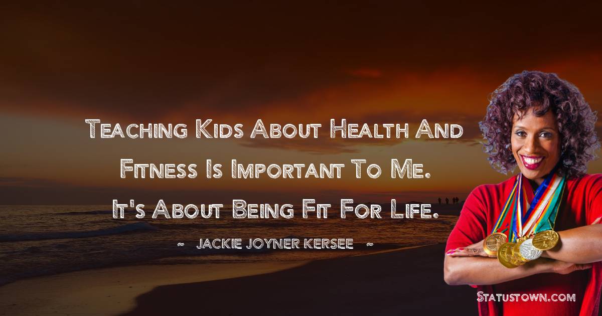 Jackie Joyner-Kersee Quotes - Teaching kids about health and fitness is important to me. It's about being fit for life.