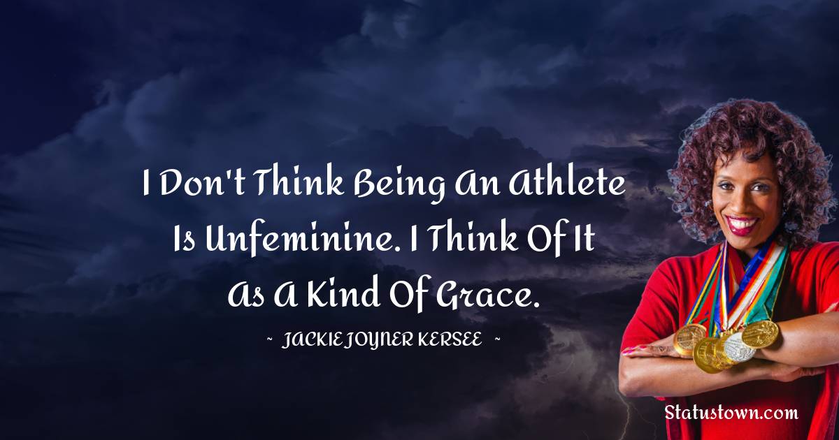 I don't think being an athlete is unfeminine. I think of it as a kind of grace. - Jackie Joyner-Kersee quotes