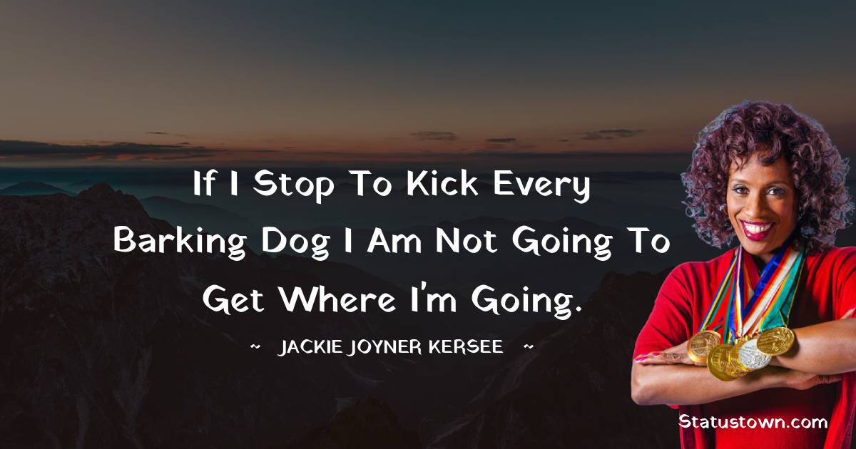 If I stop to kick every barking dog I am not going to get where I'm going. - Jackie Joyner-Kersee quotes