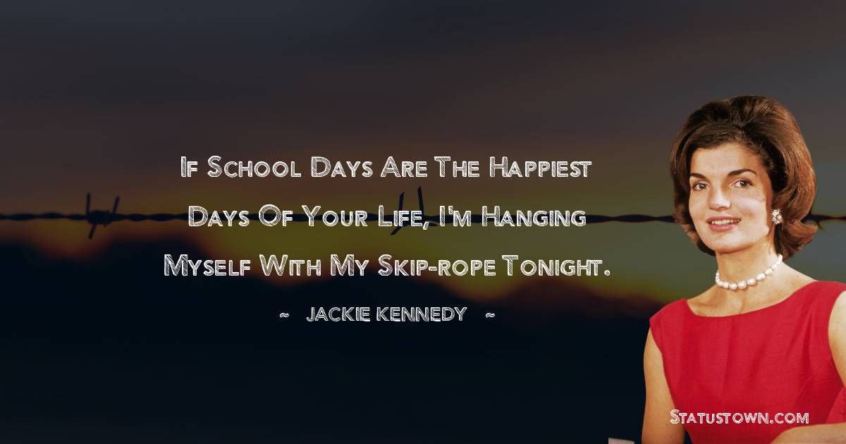 Jackie Kennedy Quotes - If school days are the happiest days of your life, I'm hanging myself with my skip-rope tonight.