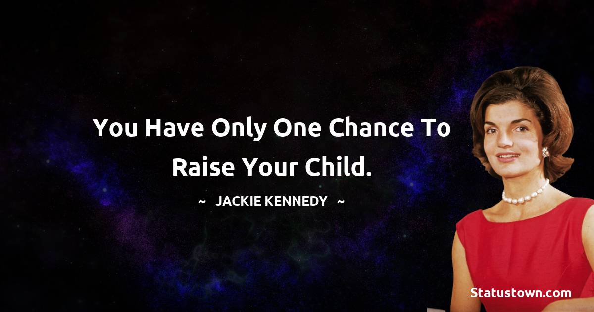 You have only one chance to raise your child. - Jackie Kennedy quotes
