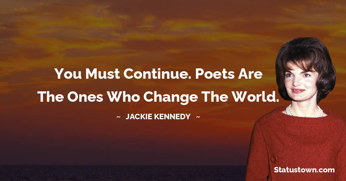 Jackie Kennedy Quotes - You must continue. Poets are the ones who change the world.