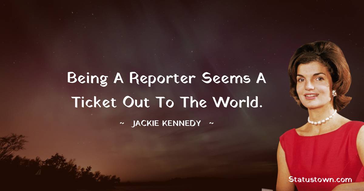 Jackie Kennedy Quotes - Being a reporter seems a ticket out to the world.