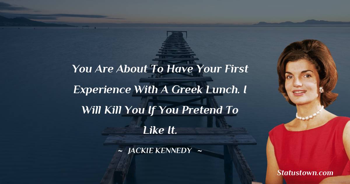 Jackie Kennedy Quotes - You are about to have your first experience with a Greek lunch. I will kill you if you pretend to like it.