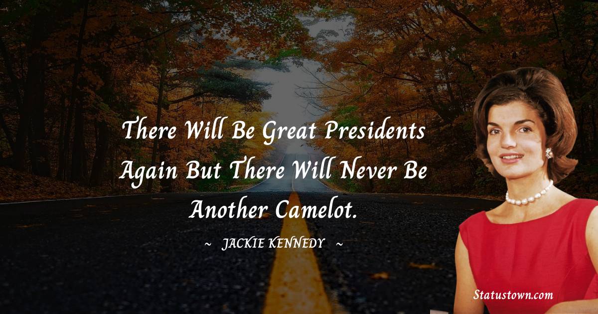 Jackie Kennedy Quotes - There will be great presidents again but there will never be another Camelot.