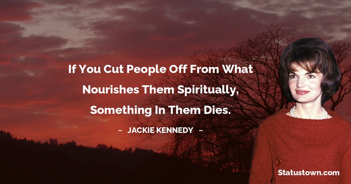 If you cut people off from what nourishes them spiritually, something in them dies.