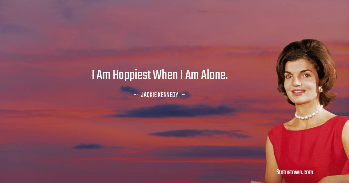 Jackie Kennedy Quotes - I am happiest when I am alone.