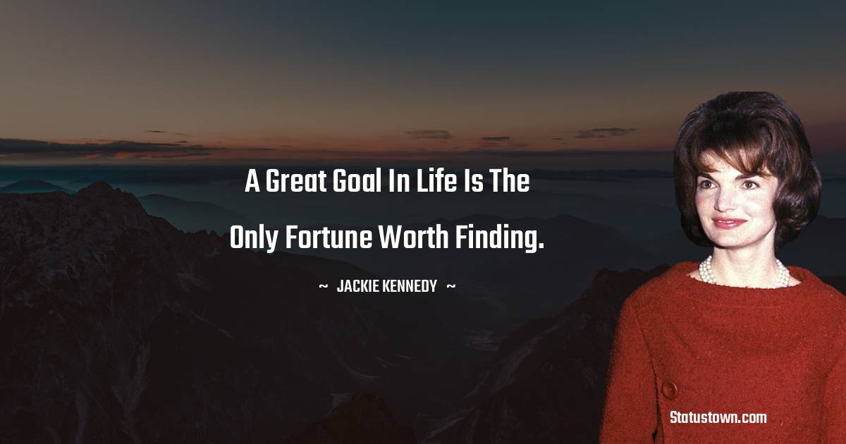 A great goal in life is the only fortune worth finding.