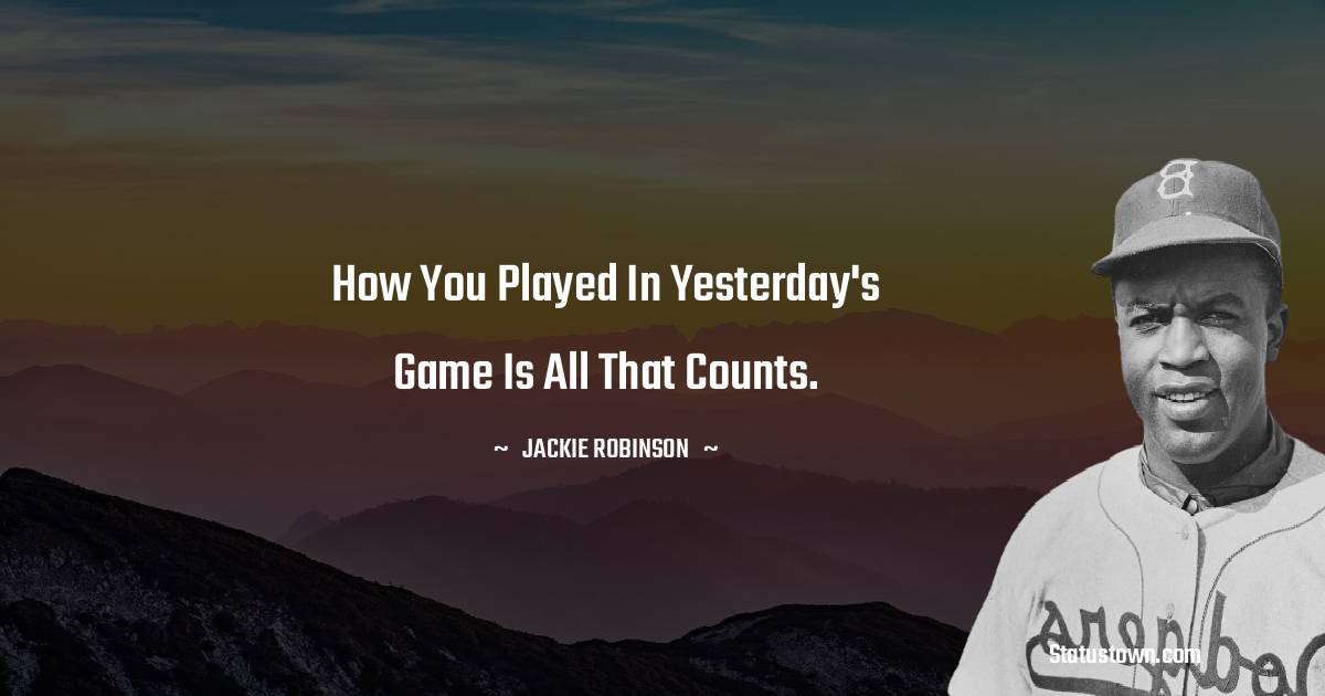 Jackie Robinson Quotes - How you played in yesterday's game is all that counts.