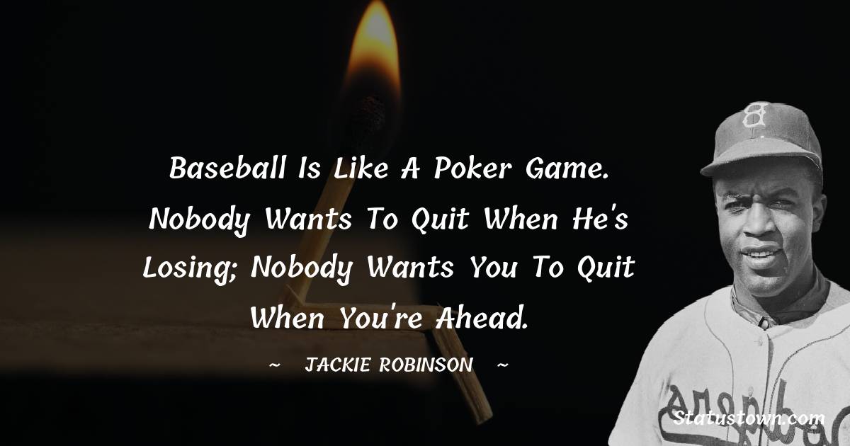 Jackie Robinson Quotes - Baseball is like a poker game. Nobody wants to quit when he's losing; nobody wants you to quit when you're ahead.