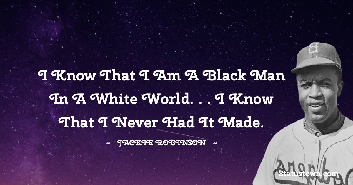 Jackie Robinson Quotes - I know that I am a black man in a white world. . . I know that I never had it made.