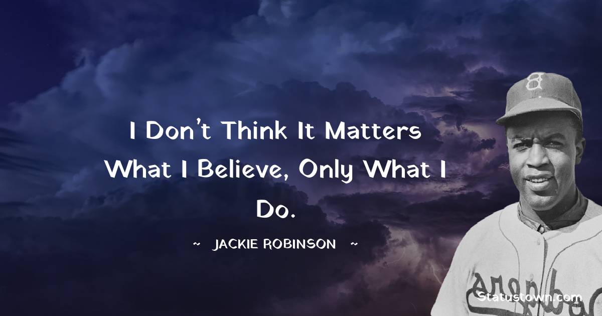 I don’t think it matters what I believe, only what I do.