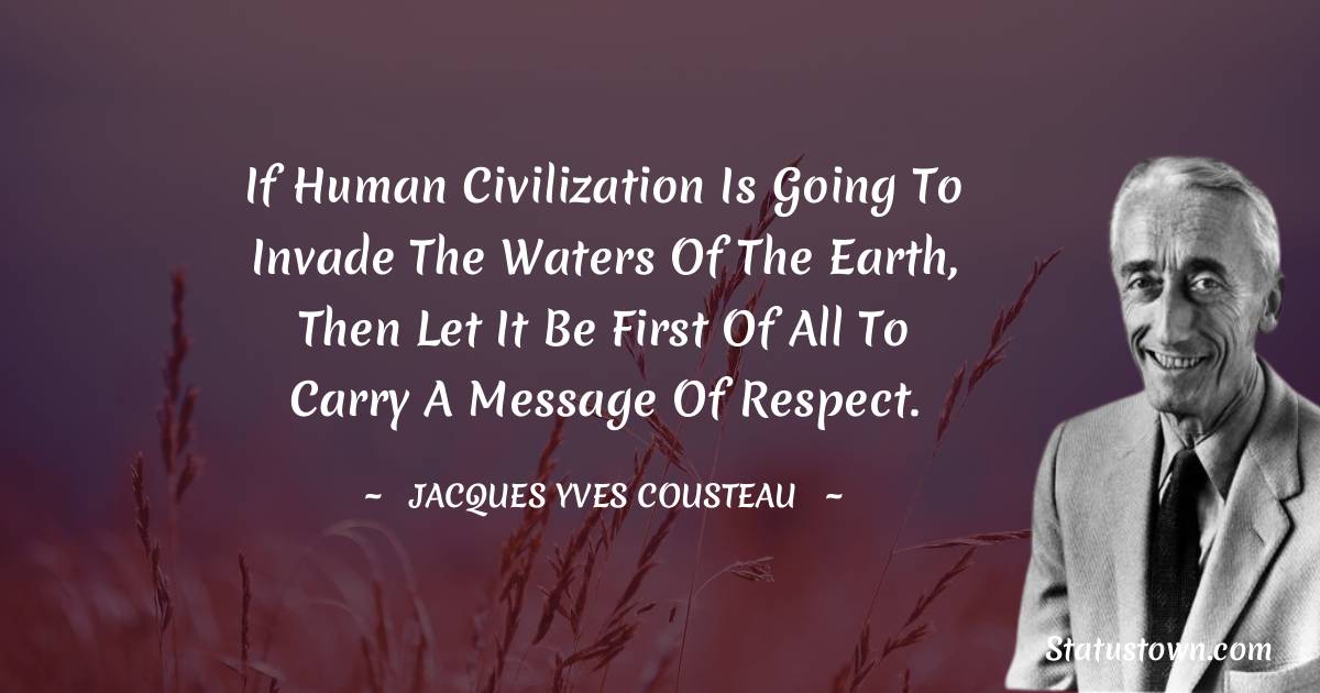 Jacques Yves Cousteau Quotes - If human civilization is going to invade the waters of the earth, then let it be first of all to carry a message of respect.