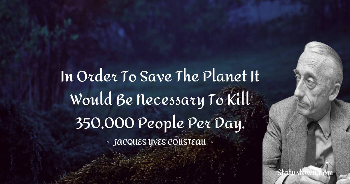 In order to save the planet it would be necessary to kill 350,000 people per day. - Jacques Yves Cousteau quotes