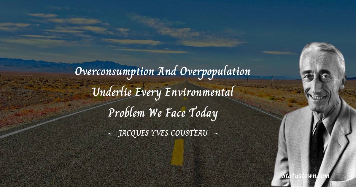 Jacques Yves Cousteau Quotes - Overconsumption and overpopulation underlie every environmental problem we face today
