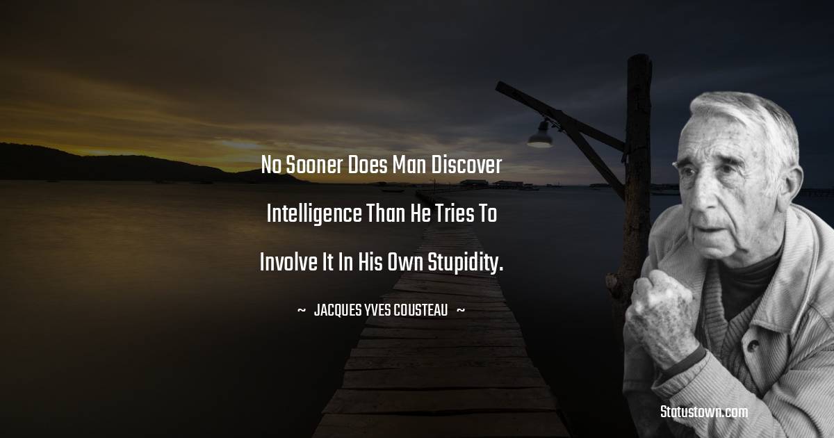 No sooner does man discover intelligence than he tries to involve it in his own stupidity. - Jacques Yves Cousteau quotes