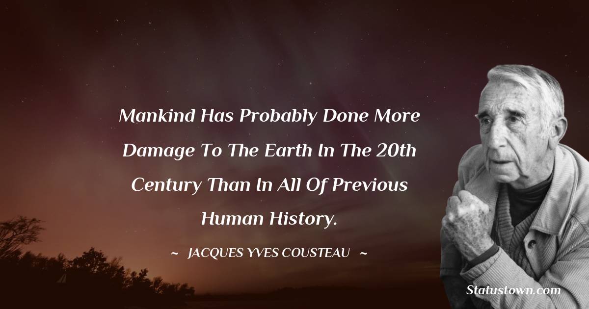 Mankind has probably done more damage to the Earth in the 20th century than in all of previous human history. - Jacques Yves Cousteau quotes