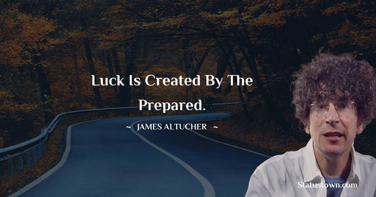 Luck is created by the prepared. - James Altucher quotes