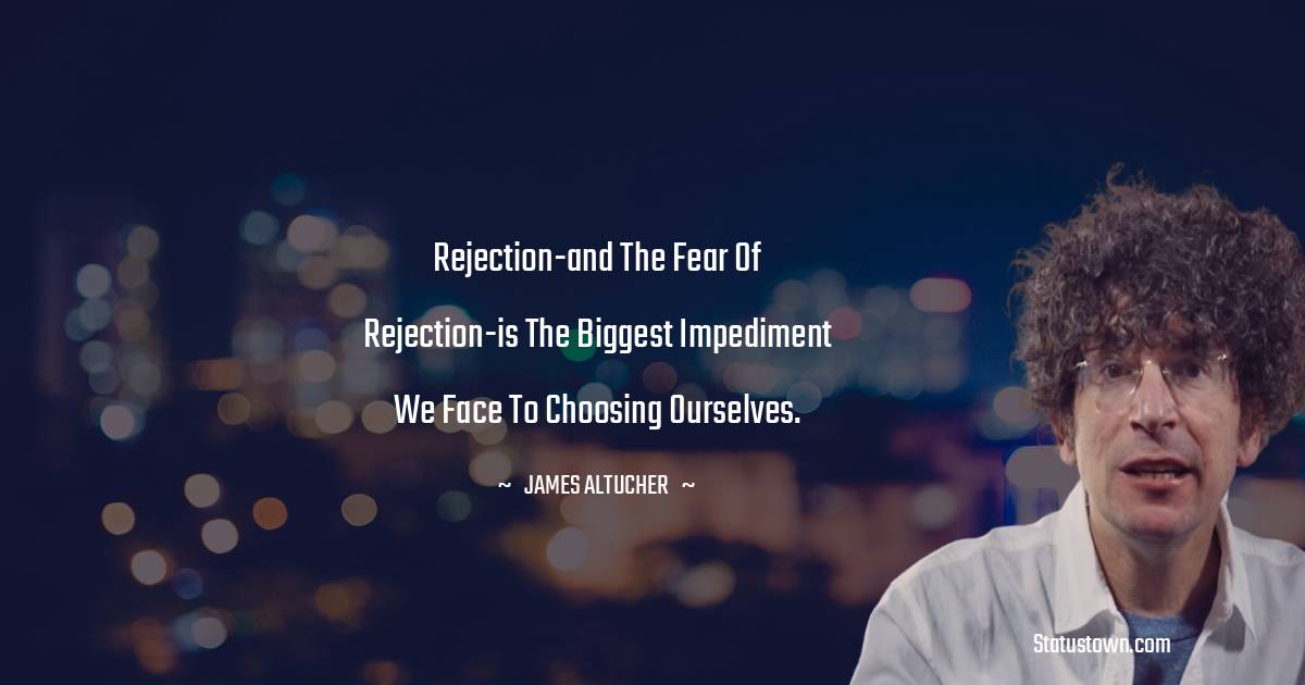 Rejection-and the fear of rejection-is the biggest impediment we face to choosing ourselves. - James Altucher quotes